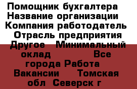 Помощник бухгалтера › Название организации ­ Компания-работодатель › Отрасль предприятия ­ Другое › Минимальный оклад ­ 15 000 - Все города Работа » Вакансии   . Томская обл.,Северск г.